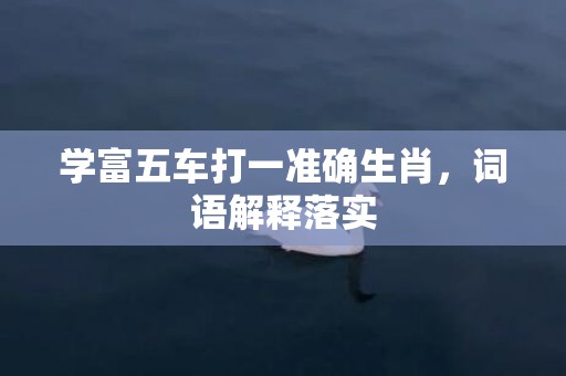 学富五车打一准确生肖，词语解释落实