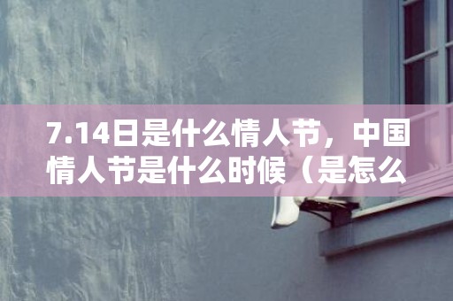 7.14日是什么情人节，中国情人节是什么时候（是怎么变成中国情人节的）