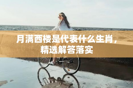 月满西楼是代表什么生肖，精选解答落实