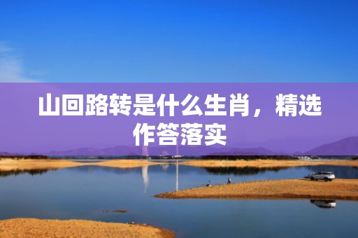 山回路转是什么生肖，精选作答落实