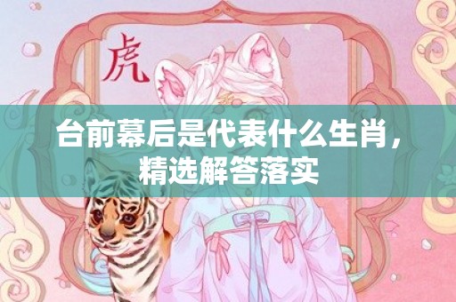 台前幕后是代表什么生肖，精选解答落实