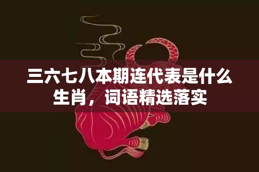 三六七八本期连代表是什么生肖，词语精选落实