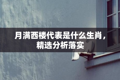 月满西楼代表是什么生肖，精选分析落实