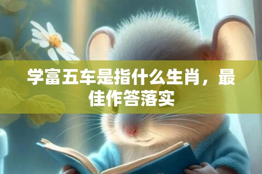 学富五车是指什么生肖，最佳作答落实