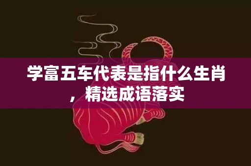 学富五车代表是指什么生肖，精选成语落实