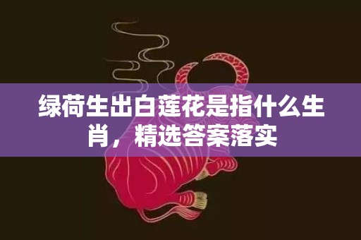 绿荷生出白莲花是指什么生肖，精选答案落实