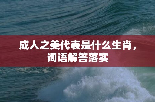 成人之美代表是什么生肖，词语解答落实