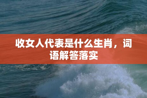 收女人代表是什么生肖，词语解答落实