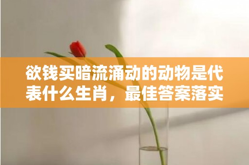 欲钱买暗流涌动的动物是代表什么生肖，最佳答案落实