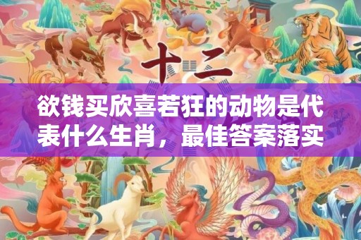 欲钱买欣喜若狂的动物是代表什么生肖，最佳答案落实