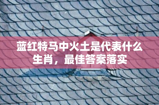 蓝红特马中火土是代表什么生肖，最佳答案落实