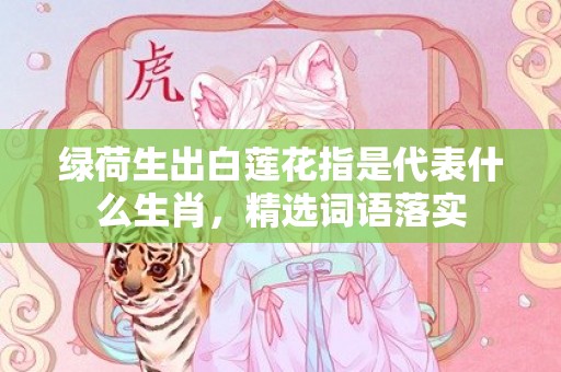 绿荷生出白莲花指是代表什么生肖，精选词语落实