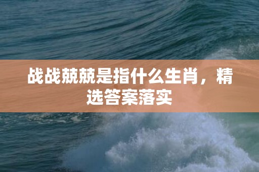 战战兢兢是指什么生肖，精选答案落实