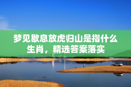 梦见歇息放虎归山是指什么生肖，精选答案落实
