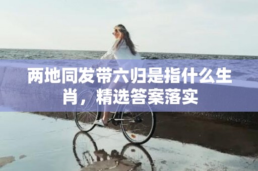 两地同发带六归是指什么生肖，精选答案落实