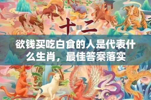 欲钱买吃白食的人是代表什么生肖，最佳答案落实