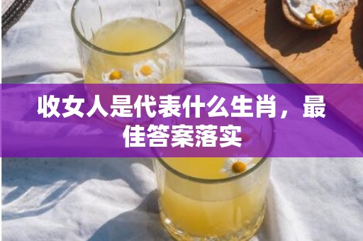 收女人是代表什么生肖，最佳答案落实