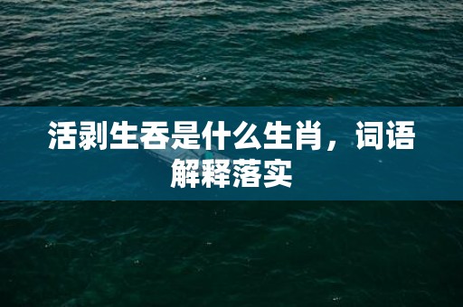 活剥生吞是什么生肖，词语解释落实