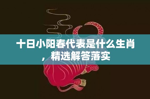 十日小阳春代表是什么生肖，精选解答落实