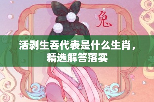 活剥生吞代表是什么生肖，精选解答落实