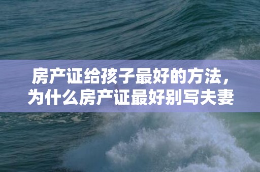 房产证给孩子最好的方法，为什么房产证最好别写夫妻二人名字 房产证必须要写夫妻双方的名字吗