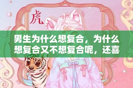 男生为什么想复合，为什么想复合又不想复合呢，还喜欢但是不想复合了