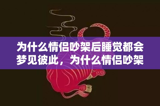 为什么情侣吵架后睡觉都会梦见彼此，为什么情侣吵架后会很快和好 为什么情侣吵架都是男方的错