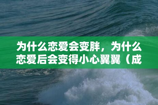 为什么恋爱会变胖，为什么恋爱后会变得小心翼翼（成年人的爱情为什么总是小心翼翼）