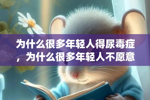 为什么很多年轻人得尿毒症，为什么很多年轻人不愿意结婚(当代年轻人不愿意结婚)