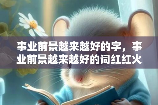 事业前景越来越好的字，事业前景越来越好的词红红火火？祝事业前程好的句子