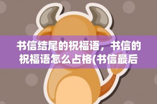 书信结尾的祝福语，书信的祝福语怎么占格(书信最后的祝福语格式)