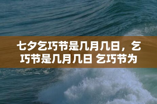 七夕乞巧节是几月几日，乞巧节是几月几日 乞巧节为何定在七月七
