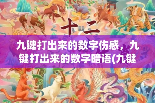 九键打出来的数字伤感，九键打出来的数字暗语(九键表白最火的一句话)