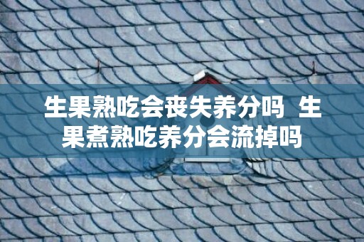 生果熟吃会丧失养分吗  生果煮熟吃养分会流掉吗