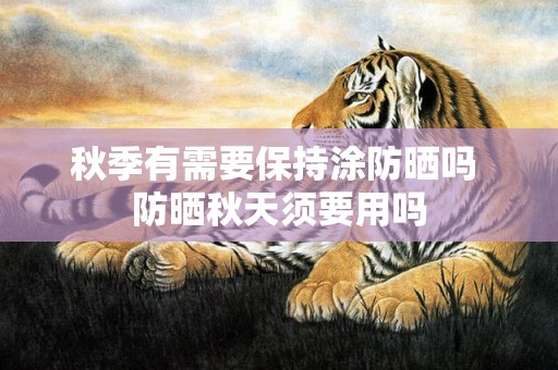 秋季有需要保持涂防晒吗 防晒秋天须要用吗