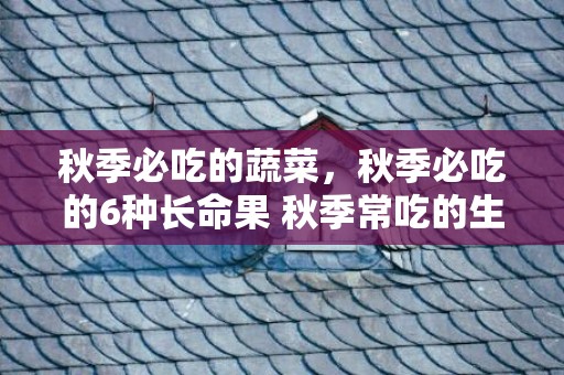秋季必吃的蔬菜，秋季必吃的6种长命果 秋季常吃的生果有哪些