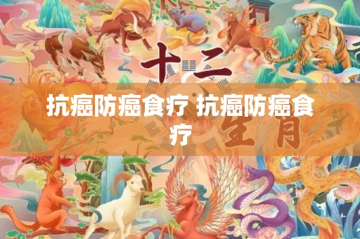 抗癌防癌食疗 抗癌防癌食疗