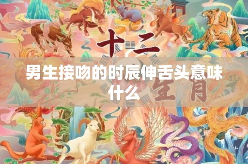 男生接吻的时辰伸舌头意味什么