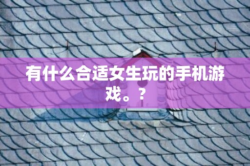 有什么合适女生玩的手机游戏。?