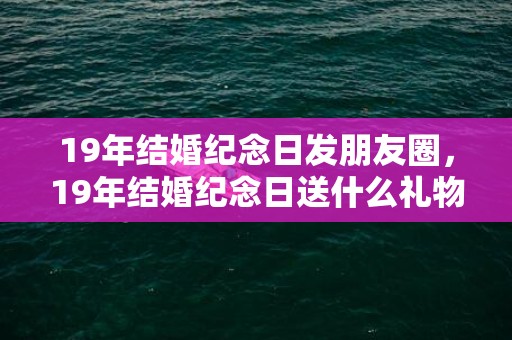 19年结婚纪念日发朋友圈，19年结婚纪念日送什么礼物合适？结婚纪念日送什么礼物合适