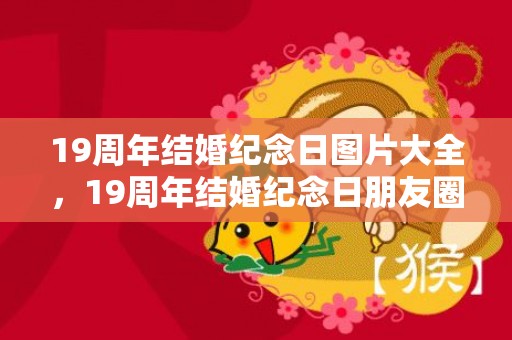 19周年结婚纪念日图片大全，19周年结婚纪念日朋友圈说说文案怎么写，父母结婚纪念日朋友圈