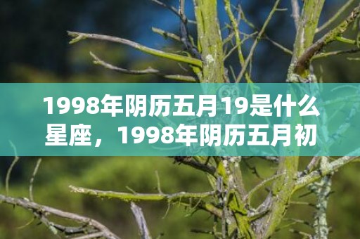 1998年阴历五月19是什么星座，1998年阴历五月初十是什么星座 98年农历5月19什么星座