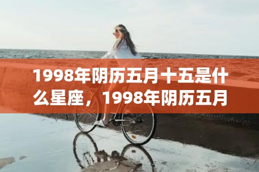 1998年阴历五月十五是什么星座，1998年阴历五月初十什么命(1998年哪个月出生命好)