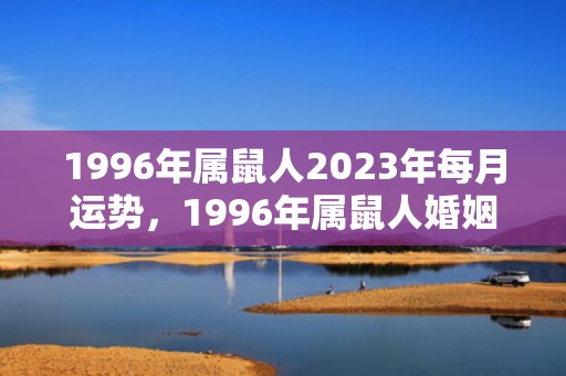 1996年属鼠人2023年每月运势，1996年属鼠人婚姻哪年可成，1996属鼠一生坎坷
