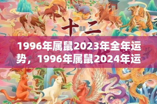 1996年属鼠2023年全年运势，1996年属鼠2024年运势及运程每月运程，1996年属鼠2022年运势及运程详解