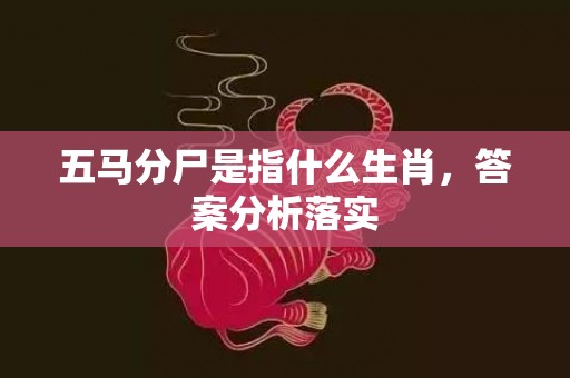 五马分尸是指什么生肖，答案分析落实