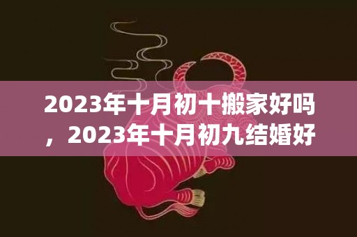 2023年十月初十搬家好吗，2023年十月初九结婚好不好呀(2022年十月三日适合结婚吗)