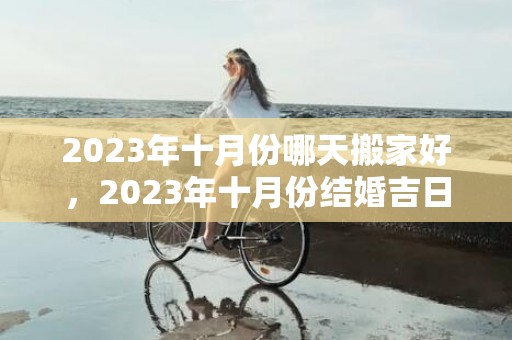 2023年十月份哪天搬家好，2023年十月份结婚吉日是哪几天呀？2023年最适合结婚的良辰吉日