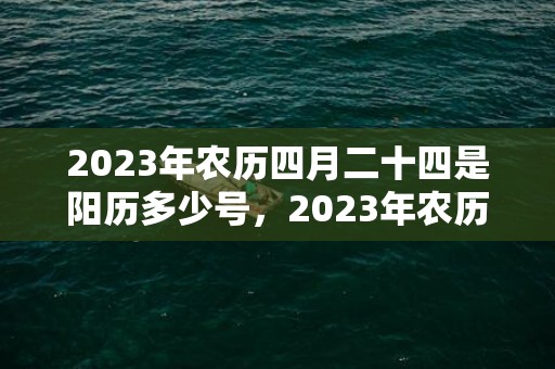 2023年农历四月二十四是阳历多少号，2023年农历四月结婚的吉日有哪些 2023年最适合结婚的良辰吉日
