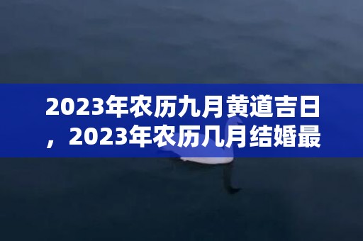 2023年农历九月黄道吉日，2023年农历几月结婚最好吉日呢？2020年四月份结婚吉日